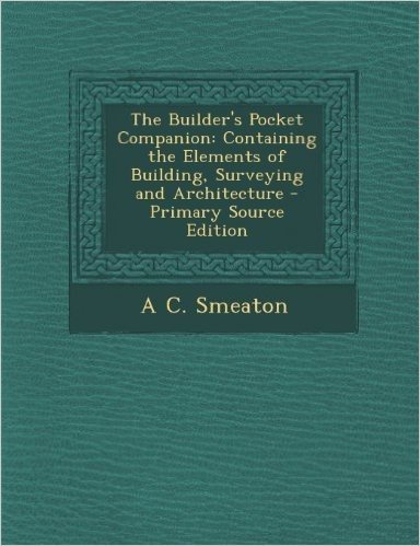 The Builder's Pocket Companion: Containing the Elements of Building, Surveying and Architecture - Primary Source Edition