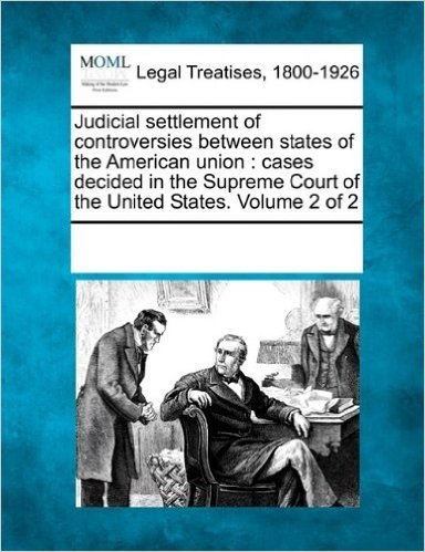 Judicial Settlement of Controversies Between States of the American Union: Cases Decided in the Supreme Court of the United States. Volume 2 of 2