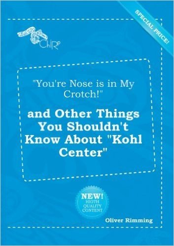 You're Nose Is in My Crotch! and Other Things You Shouldn't Know about Kohl Center