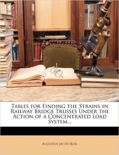 Tables for Finding the Strains in Railway Bridge Trusses Under the Action of a Concentrated Load System...