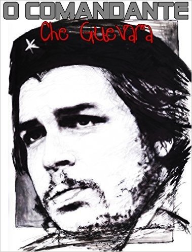 O Comandante: Che Guevara: Ernesto Che Guevara: O Comandante