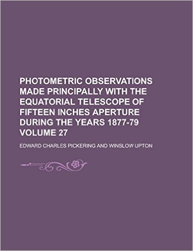 Photometric Observations Made Principally with the Equatorial Telescope of Fifteen Inches Aperture During the Years 1877-79 Volume 27