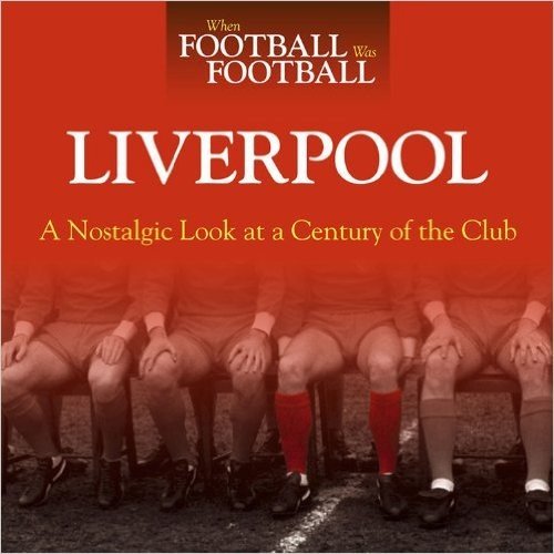 When Football Was Football: Liverpool: A Nostalgic Look at a Century of the Club