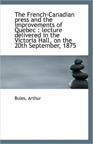 The French-Canadian Press and the Improvements of Quebec: Lecture Delivered in the Victoria Hall, O