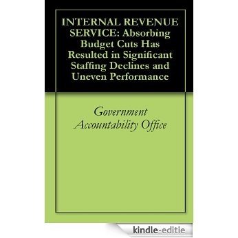 INTERNAL REVENUE SERVICE: Absorbing Budget Cuts Has Resulted in Significant Staffing Declines and Uneven Performance (English Edition) [Kindle-editie]