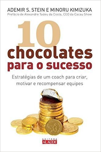 10 Chocolates Para o Sucesso. Estratégias de Um Coach Para Criar, Motivar e Recompensar Equipes