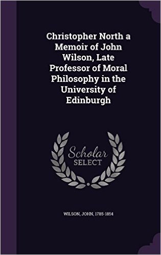 Christopher North a Memoir of John Wilson, Late Professor of Moral Philosophy in the University of Edinburgh