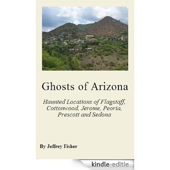 Ghosts of Arizona: The Haunted Locations of Flagstaff, Cottonwood, Jerome, Peoria, Prescott, Prescott Valley and Sedona (English Edition) [Kindle-editie]