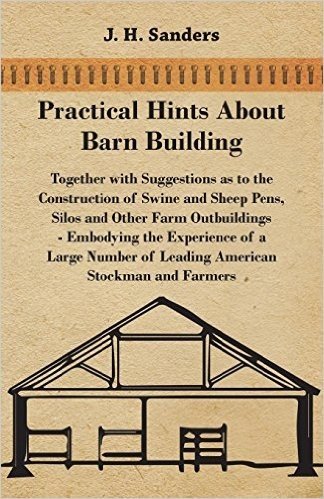 Practical Hints about Barn Building - Together with Suggestions as to the Construction of Swine and Sheep Pens, Silos and Other Farm Outbuildings - ... of Leading American Stockman and Farmers
