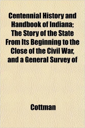 Centennial History and Handbook of Indiana; The Story of the State from Its Beginning to the Close of the Civil War, and a General Survey of