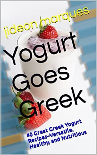 Yogurt Goes Greek: 40 Great Greek Yogurt Recipes–Versatile, Healthy, and Nutritious