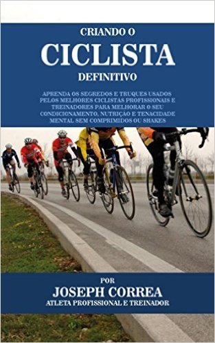 Criando o Ciclista Definitivo: Aprenda os Segredos e Truques Usados pelos Melhores Ciclistas Profissionais e Treinadores para Melhorar o seu Condicionamento, Nutrição e Tenacidade Mental