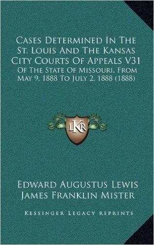 Cases Determined in the St. Louis and the Kansas City Courts of Appeals V31: Of the State of Missouri, from May 9, 1888 to July 2, 1888 (1888)
