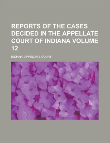 Reports of the Cases Decided in the Appellate Court of Indiana Volume 12