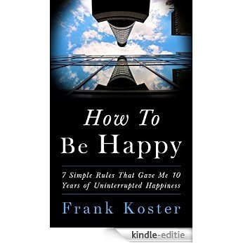 How To Be Happy: 7 Simple Rules That Gave Me 10 Years of Uninterrupted Happiness (English Edition) [Kindle-editie]