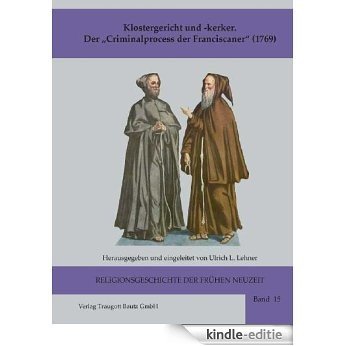 Klostergericht und -kerker Der "Criminalprocess der Franciscaner" (1769) (RELIGIONSGESCHICHTE DER FRÜHEN NEUZEIT 15) (German Edition) [Kindle-editie]