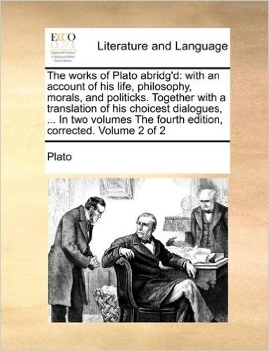 The Works of Plato Abridg'd: With an Account of His Life, Philosophy, Morals, and Politicks. Together with a Translation of His Choicest Dialogues, ... the Fourth Edition, Corrected. Volume 2 of 2 baixar