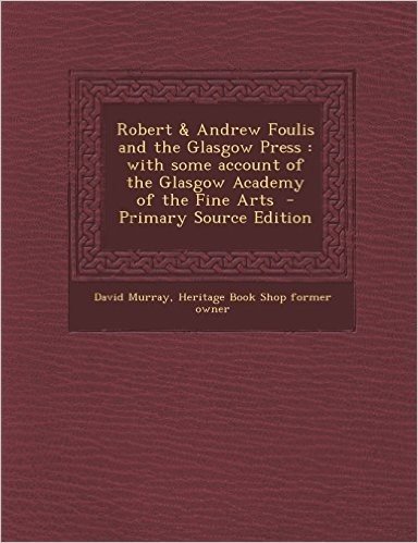 Robert & Andrew Foulis and the Glasgow Press: With Some Account of the Glasgow Academy of the Fine Arts - Primary Source Edition