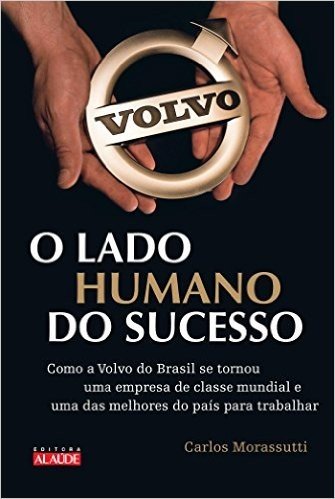 O Lado Humano do Sucesso. Como a Volvo do Brasil Se Tornou Uma Empresa de Classe Mundial e Uma das Melhores do Pais Para Se Trabalhar
