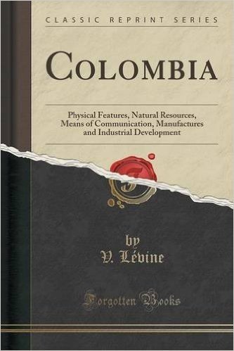 Colombia: Physical Features, Natural Resources, Means of Communication, Manufactures and Industrial Development (Classic Reprint baixar