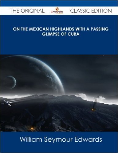 On the Mexican Highlands with a Passing Glimpse of Cuba - The Original Classic Edition