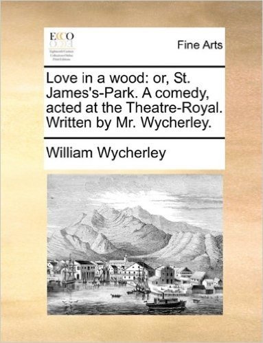 Love in a Wood: Or, St. James's-Park. a Comedy, Acted at the Theatre-Royal. Written by Mr. Wycherley.