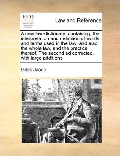 A New Law-Dictionary: Containing, the Interpretation and Definition of Words and Terms Used in the Law: And Also the Whole Law, and the Practice Thereof, the Second Ed Corrected, with Large Additions