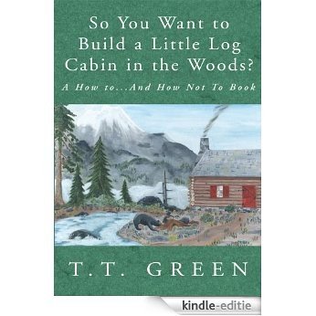 So You Want to Build a Little Log Cabin in the Woods?:A How to...And How Not To Book (English Edition) [Kindle-editie]