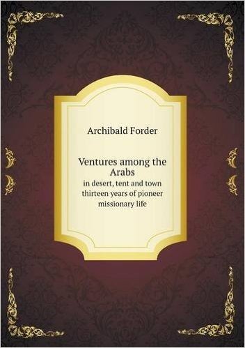 Ventures Among the Arabs in Desert, Tent and Town Thirteen Years of Pioneer Missionary Life