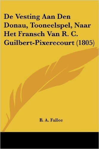 de Vesting Aan Den Donau, Tooneelspel, Naar Het Fransch Van R. C. Guilbert-Pixerecourt (1805)