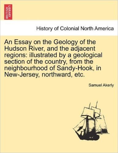 An  Essay on the Geology of the Hudson River, and the Adjacent Regions: Illustrated by a Geological Section of the Country, from the Neighbourhood of
