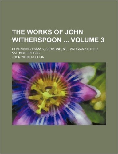 The Works of John Witherspoon Volume 3; Containing Essays, Sermons, &. and Many Other Valuable Pieces