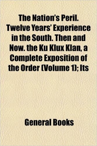 The Nation's Peril. Twelve Years' Experience in the South. Then and Now. the Ku Klux Klan, a Complete Exposition of the Order (Volume 1); Its baixar
