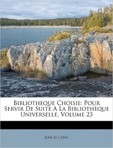 Bibliotheque Choisie: Pour Servir de Suite a la Biblioth Que Universelle, Volume 23
