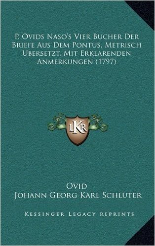 P. Ovids Naso's Vier Bucher Der Briefe Aus Dem Pontus, Metrisch Bersetzt, Mit Erklarenden Anmerkungen (1797)