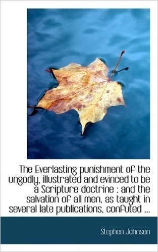 The Everlasting Punishment of the Ungodly, Illustrated and Evinced to Be a Scripture Doctrine