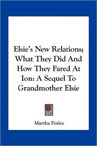 Elsie's New Relations; What They Did and How They Fared at Ion: A Sequel to Grandmother Elsie