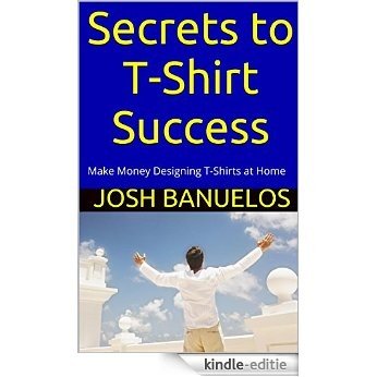 Secrets to T-Shirt Success: Make Money Designing T-Shirts at Home (English Edition) [Kindle-editie]
