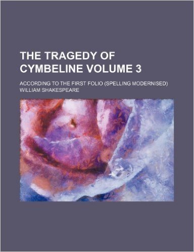 The Tragedy of Cymbeline; According to the First Folio (Spelling Modernised) Volume 3