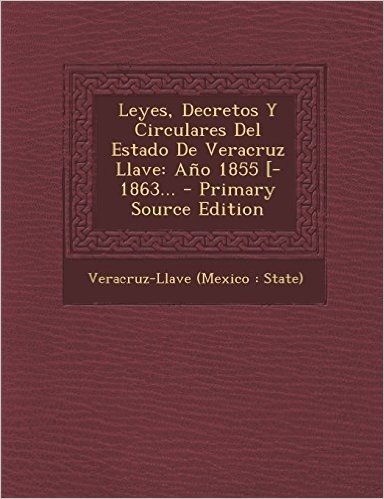Leyes, Decretos y Circulares del Estado de Veracruz Llave: Ano 1855 [-1863... - Primary Source Edition