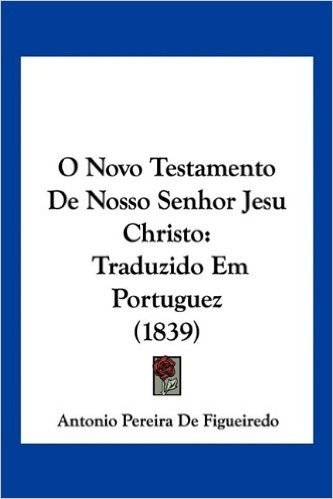 O Novo Testamento de Nosso Senhor Jesu Christo: Traduzido Em Portuguez (1839)