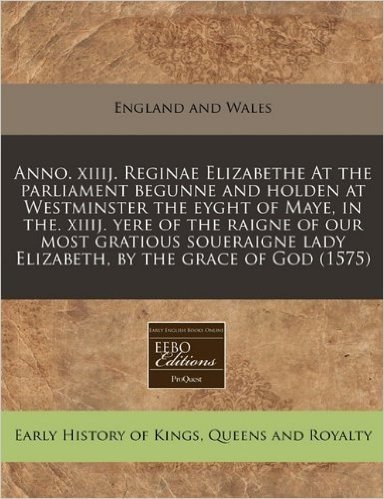 Anno. Xiiij. Reginae Elizabethe at the Parliament Begunne and Holden at Westminster the Eyght of Maye, in The. Xiiij. Yere of the Raigne of Our Most ... Lady Elizabeth, by the Grace of God (1575)
