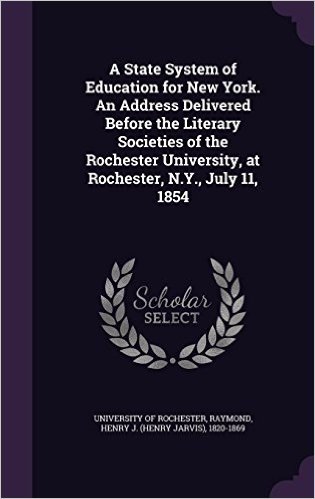 A State System of Education for New York. an Address Delivered Before the Literary Societies of the Rochester University, at Rochester, N.Y., July 11, 1854