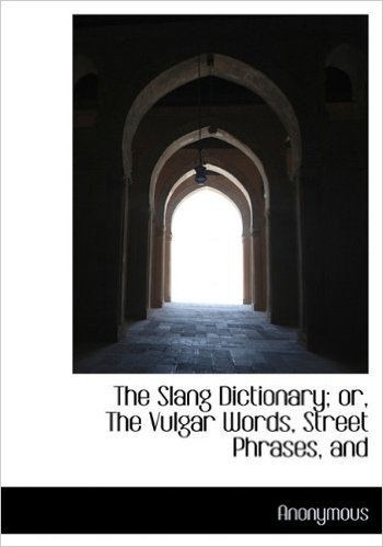 The Slang Dictionary; Or, the Vulgar Words, Street Phrases, and