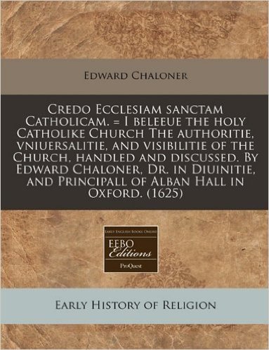 Credo Ecclesiam Sanctam Catholicam. = I Beleeue the Holy Catholike Church the Authoritie, Vniuersalitie, and Visibilitie of the Church, Handled and Di