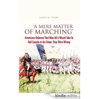 'A Mere Matter of Marching': Americans Believed That Was All it Would Take To Add Canada to the Union. They Were Wrong (English Edition) [Kindle-editie]