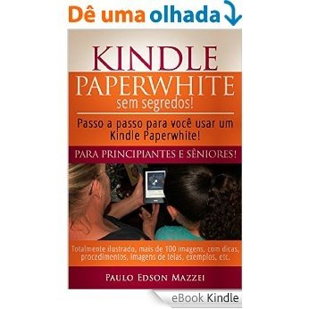 Kindle Paperwhite sem Segredos: Passo a passo para você usar um Kindle Paperwhite! Para Principiantes e Sêniores! [eBook Kindle]