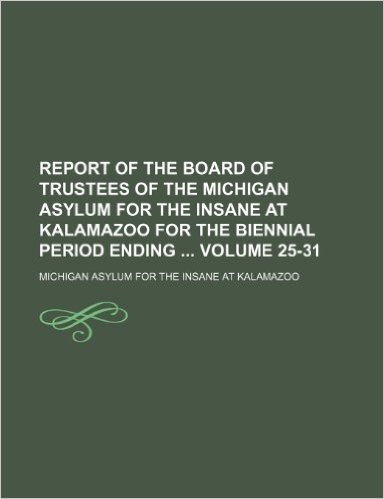 Report of the Board of Trustees of the Michigan Asylum for the Insane at Kalamazoo for the Biennial Period Ending Volume 25-31 baixar