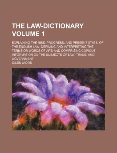 The Law-Dictionary; Explaining the Rise, Progress, and Present State, of the English Law Defining and Interpreting the Terms or Words of Art and ... of Law, Trade, and Government Volume 1
