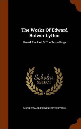 The Works of Edward Bulwer Lytton: Harold, the Last of the Saxon Kings